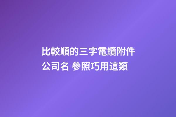 比較順的三字電纜附件公司名 參照巧用這類-第1張-公司起名-玄機(jī)派